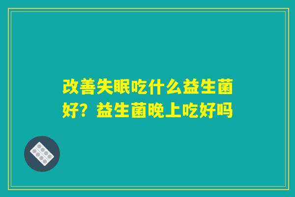 改善失眠吃什么益生菌好?益生菌晚上吃好吗 改善失眠吃什么益生菌好?益生菌晚上吃好吗