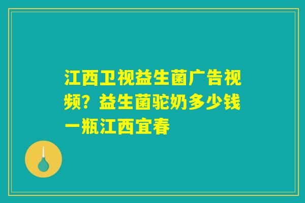 江西卫视益生菌广告视频?益生菌驼奶多少钱一瓶江西宜春 江西卫视益生菌广告视频?益生菌驼奶多少钱一瓶江西宜春