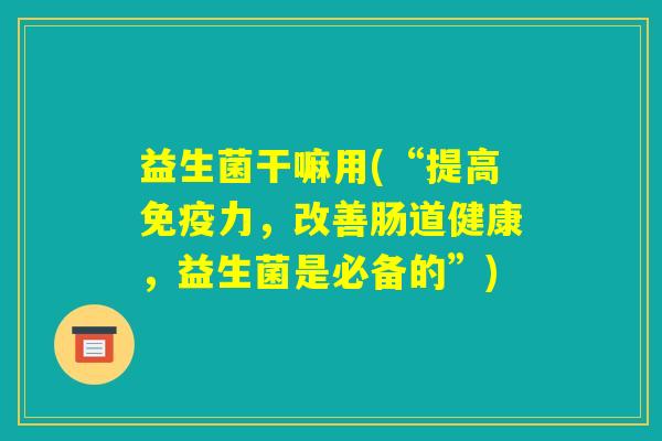 益生菌干嘛用(“提高免疫力,改善肠道健康,益生菌是必备的”) 益生菌干嘛用(“提高免疫力,改善肠道健康,益生菌是必备的”)