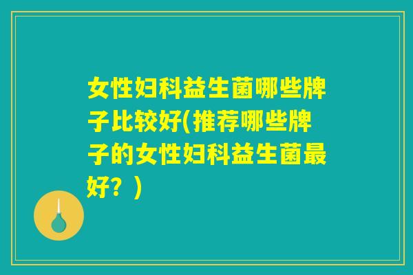 女性妇科益生菌哪些牌子比较好(推荐哪些牌子的女性妇科益生菌最好?) 女性妇科益生菌哪些牌子比较好(推荐哪些牌子的女性妇科益生菌最好?)