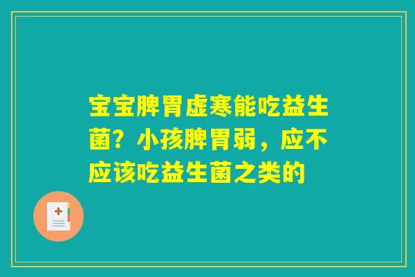 宝宝脾胃虚寒能吃益生菌?小孩脾胃弱,应不应该吃益生菌之类的 宝宝脾胃虚寒能吃益生菌?小孩脾胃弱,应不应该吃益生菌之类的