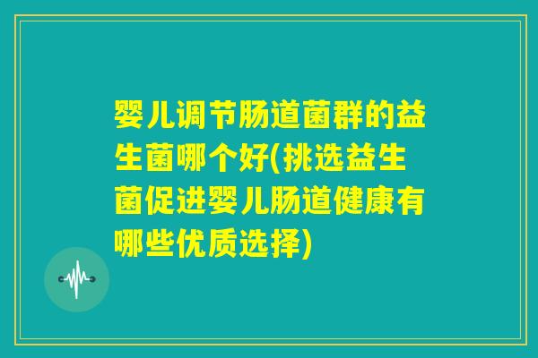 婴儿调节肠道菌群的益生菌哪个好(挑选益生菌促进婴儿肠道健康有哪些优质选择) 婴儿调节肠道菌群的益生菌哪个好(挑选益生菌促进婴儿肠道健康有哪些优质选择)