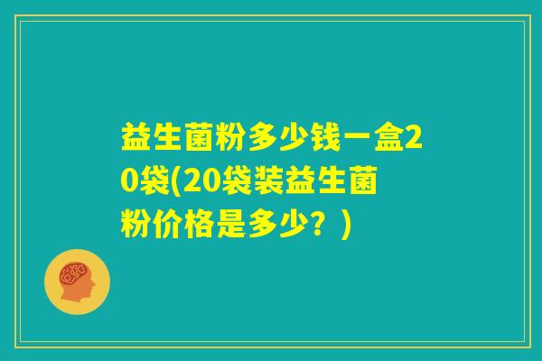 益生菌粉多少钱一盒20袋(20袋装益生菌粉价格是多少?) 益生菌粉多少钱一盒20袋(20袋装益生菌粉价格是多少?)