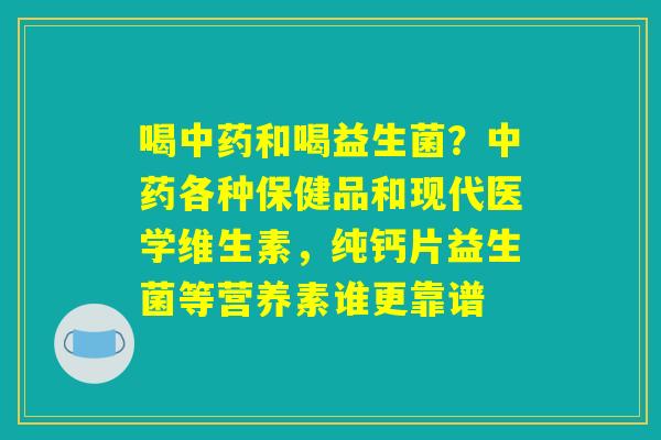 喝中药和喝益生菌?中药各种保健品和现代医学维生素,纯钙片益生菌等营养素谁更靠谱 喝中药和喝益生菌?中药各种保健品和现代医学维生素,纯钙片益生菌等营养素谁更靠谱