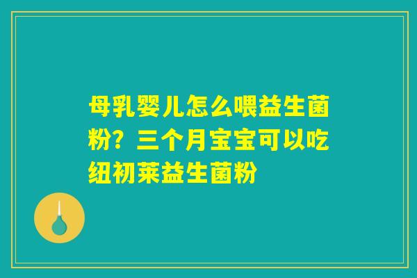 母乳婴儿怎么喂益生菌粉?三个月宝宝可以吃纽初莱益生菌粉 母乳婴儿怎么喂益生菌粉?三个月宝宝可以吃纽初莱益生菌粉