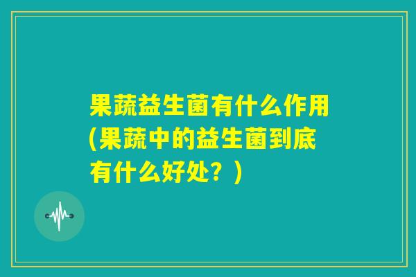 果蔬益生菌有什么作用(果蔬中的益生菌到底有什么好处?) 果蔬益生菌有什么作用(果蔬中的益生菌到底有什么好处?)