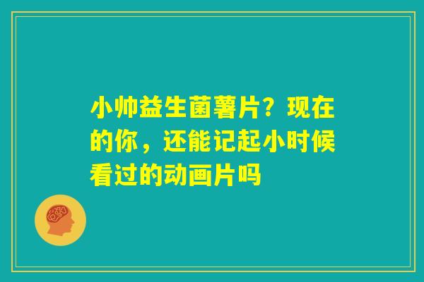 小帅益生菌薯片？现在的你，还能记起小时候看过的动画片吗