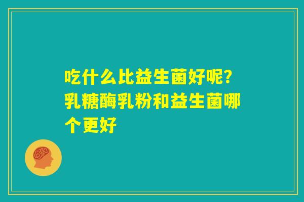 吃什么比益生菌好呢?乳糖酶乳粉和益生菌哪个更好 吃什么比益生菌好呢?乳糖酶乳粉和益生菌哪个更好