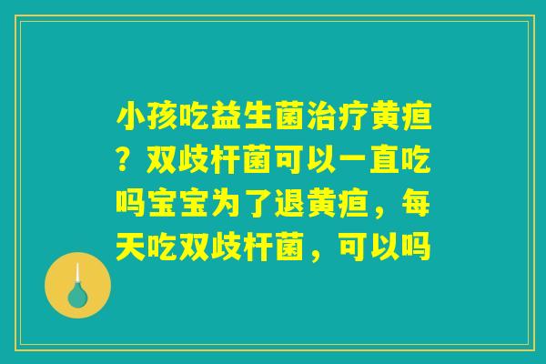 小孩吃益生菌治疗黄疸?双歧杆菌可以一直吃吗宝宝为了退黄疸,每天吃双歧杆菌,可以吗 小孩吃益生菌治疗黄疸?双歧杆菌可以一直吃吗宝宝为了退黄疸,每天吃双歧杆菌,可以吗