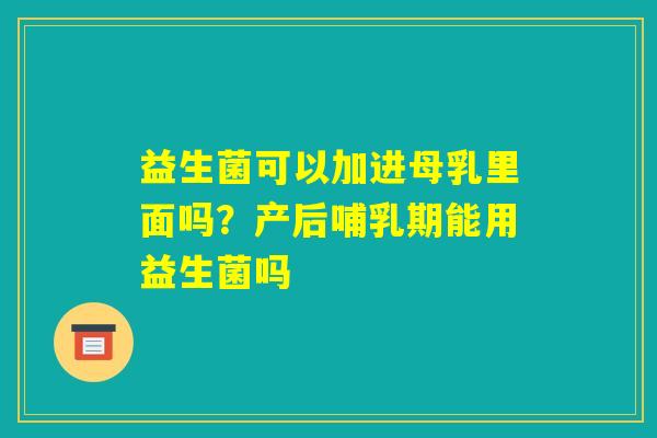 益生菌可以加进母乳里面吗?产后哺乳期能用益生菌吗 益生菌可以加进母乳里面吗?产后哺乳期能用益生菌吗