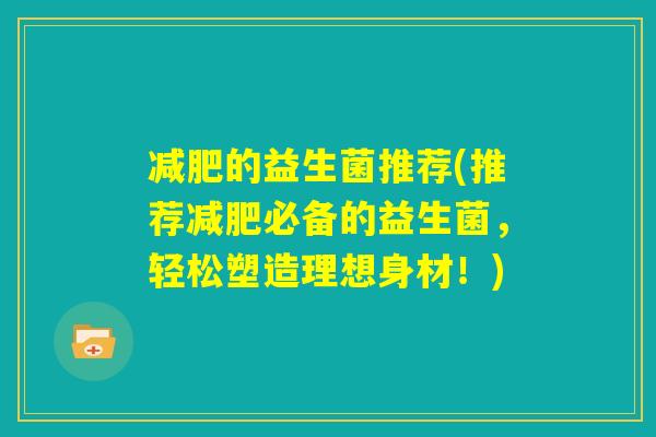减肥的益生菌推荐(推荐减肥必备的益生菌，轻松塑造理想身材！)
