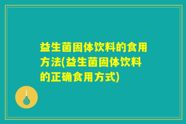 益生菌固体饮料的食用方法(益生菌固体饮料的正确食用方式) 益生菌固体饮料的食用方法(益生菌固体饮料的正确食用方式)