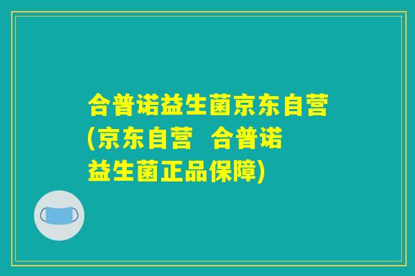 合普诺益生菌京东自营(京东自营 合普诺益生菌正品保障) 合普诺益生菌京东自营(京东自营 合普诺益生菌正品保障)