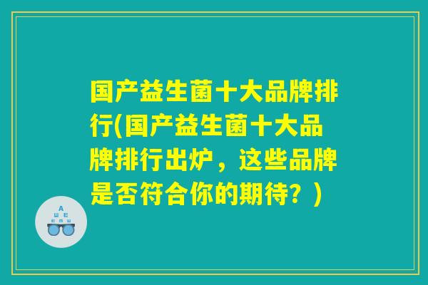 国产益生菌十大品牌排行(国产益生菌十大品牌排行出炉,这些品牌是否符合你的期待?) 国产益生菌十大品牌排行(国产益生菌十大品牌排行出炉,这些品牌是否符合你的期待?)