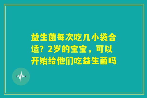 益生菌每次吃几小袋合适?2岁的宝宝,可以开始给他们吃益生菌吗 益生菌每次吃几小袋合适?2岁的宝宝,可以开始给他们吃益生菌吗