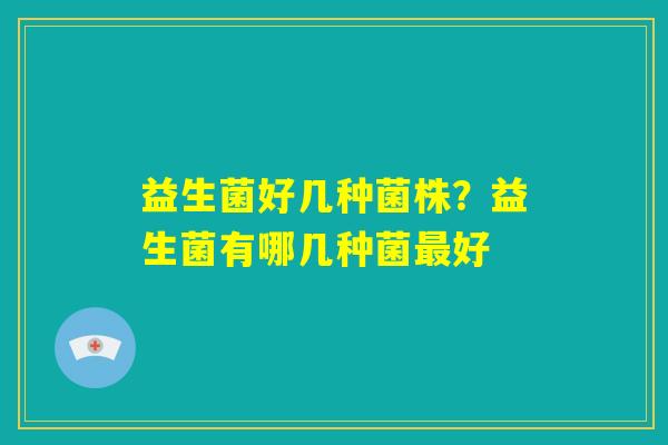 益生菌好几种菌株?益生菌有哪几种菌最好 益生菌好几种菌株?益生菌有哪几种菌最好