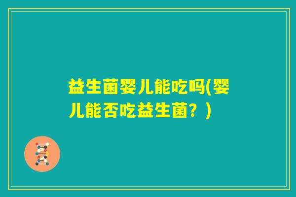 益生菌婴儿能吃吗(婴儿能否吃益生菌?) 益生菌婴儿能吃吗(婴儿能否吃益生菌?)