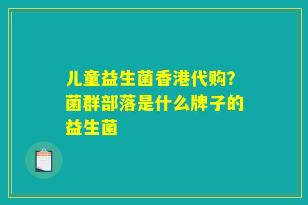 儿童益生菌香港代购?菌群部落是什么牌子的益生菌 儿童益生菌香港代购?菌群部落是什么牌子的益生菌
