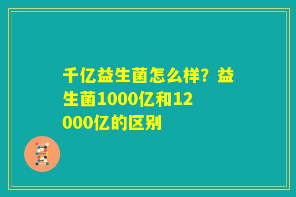 千亿益生菌怎么样?益生菌1000亿和12000亿的区别 千亿益生菌怎么样?益生菌1000亿和12000亿的区别