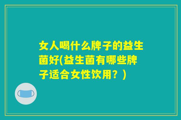 女人喝什么牌子的益生菌好(益生菌有哪些牌子适合女性饮用?) 女人喝什么牌子的益生菌好(益生菌有哪些牌子适合女性饮用?)