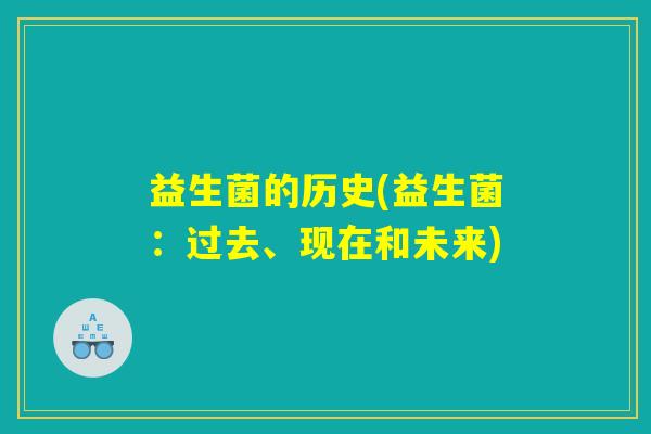 益生菌的历史(益生菌:过去、现在和未来) 益生菌的历史(益生菌:过去、现在和未来)