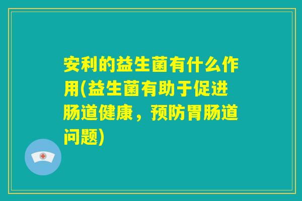 安利的益生菌有什么作用(益生菌有助于促进肠道健康，预防胃肠道问题)