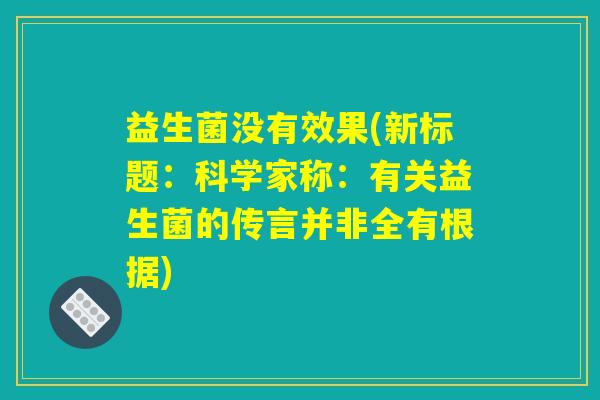益生菌没有效果(新标题:科学家称:有关益生菌的传言并非全有根据) 益生菌没有效果(新标题:科学家称:有关益生菌的传言并非全有根据)