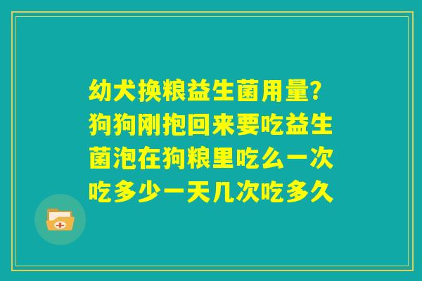幼犬换粮益生菌用量?狗狗刚抱回来要吃益生菌泡在狗粮里吃么一次吃多少一天几次吃多久 幼犬换粮益生菌用量?狗狗刚抱回来要吃益生菌泡在狗粮里吃么一次吃多少一天几次吃多久