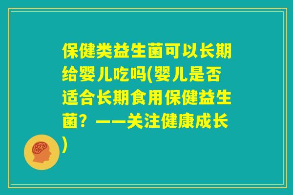 保健类益生菌可以长期给婴儿吃吗(婴儿是否适合长期食用保健益生菌？——关注健康成长)