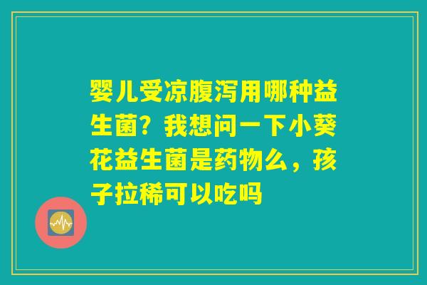 婴儿受凉腹泻用哪种益生菌?我想问一下小葵花益生菌是药物么,孩子拉稀可以吃吗 婴儿受凉腹泻用哪种益生菌?我想问一下小葵花益生菌是药物么,孩子拉稀可以吃吗