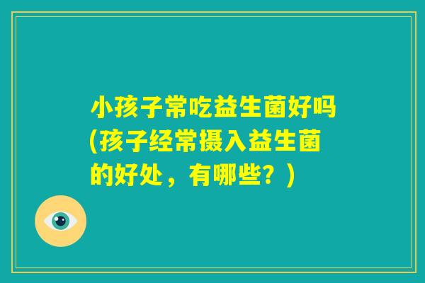 小孩子常吃益生菌好吗(孩子经常摄入益生菌的好处,有哪些?) 小孩子常吃益生菌好吗(孩子经常摄入益生菌的好处,有哪些?)