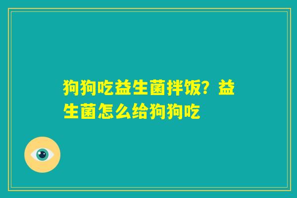狗狗吃益生菌拌饭?益生菌怎么给狗狗吃 狗狗吃益生菌拌饭?益生菌怎么给狗狗吃