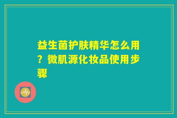益生菌护肤精华怎么用?微肌源化妆品使用步骤 益生菌护肤精华怎么用?微肌源化妆品使用步骤