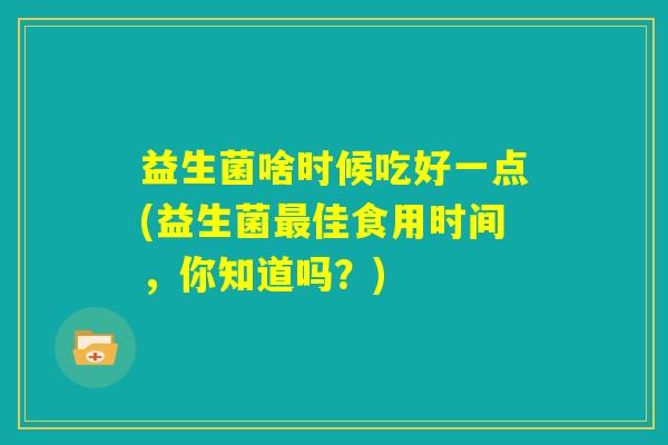 益生菌啥时候吃好一点(益生菌最佳食用时间,你知道吗?) 益生菌啥时候吃好一点(益生菌最佳食用时间,你知道吗?)