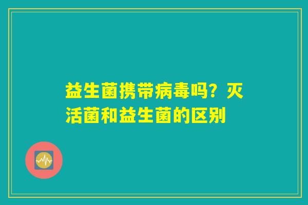 益生菌携带病毒吗?灭活菌和益生菌的区别 益生菌携带病毒吗?灭活菌和益生菌的区别