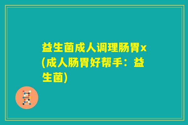 益生菌成人调理肠胃x(成人肠胃好帮手:益生菌) 益生菌成人调理肠胃x(成人肠胃好帮手:益生菌)