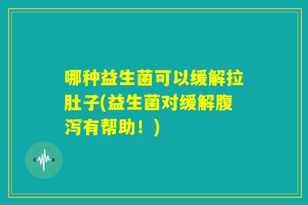 哪种益生菌可以缓解拉肚子(益生菌对缓解腹泻有帮助!) 哪种益生菌可以缓解拉肚子(益生菌对缓解腹泻有帮助!)