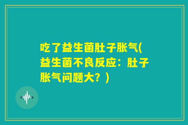 吃了益生菌肚子胀气(益生菌不良反应:肚子胀气问题大?) 吃了益生菌肚子胀气(益生菌不良反应:肚子胀气问题大?)
