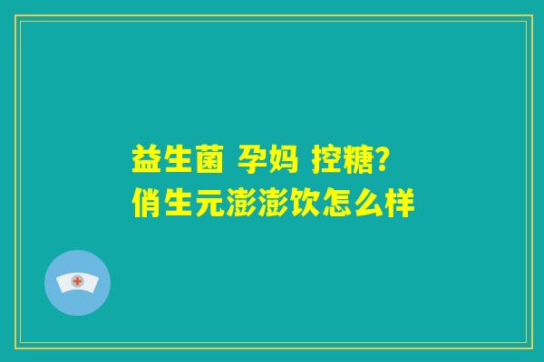 益生菌 孕妈 控糖？俏生元澎澎饮怎么样
