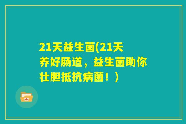 21天益生菌(21天养好肠道,益生菌助你壮胆抵抗病菌!) 21天益生菌(21天养好肠道,益生菌助你壮胆抵抗病菌!)