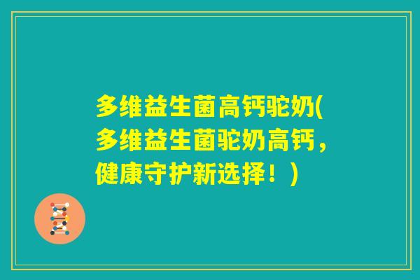 多维益生菌高钙驼奶(多维益生菌驼奶高钙,健康守护新选择!) 多维益生菌高钙驼奶(多维益生菌驼奶高钙,健康守护新选择!)