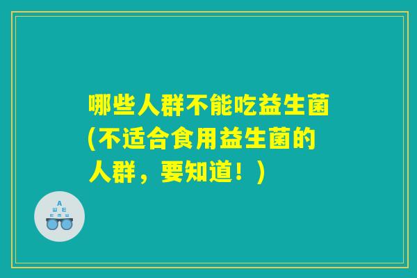 哪些人群不能吃益生菌(不适合食用益生菌的人群，要知道！)
