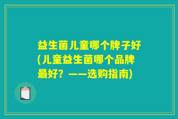 益生菌儿童哪个牌子好(儿童益生菌哪个品牌最好？——选购指南)