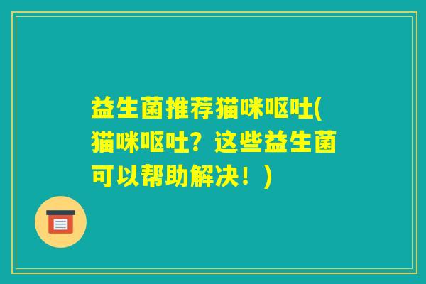 益生菌推荐猫咪呕吐(猫咪呕吐？这些益生菌可以帮助解决！)
