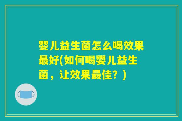 婴儿益生菌怎么喝效果最好(如何喝婴儿益生菌，让效果最佳？)