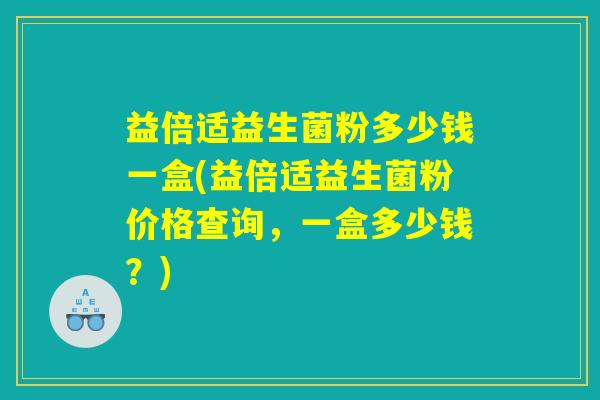 益倍适益生菌粉多少钱一盒(益倍适益生菌粉价格查询,一盒多少钱?) 益倍适益生菌粉多少钱一盒(益倍适益生菌粉价格查询,一盒多少钱?)