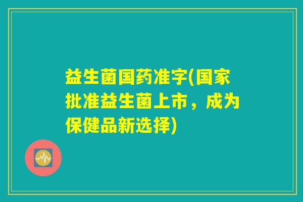 益生菌国药准字(国家批准益生菌上市，成为保健品新选择)
