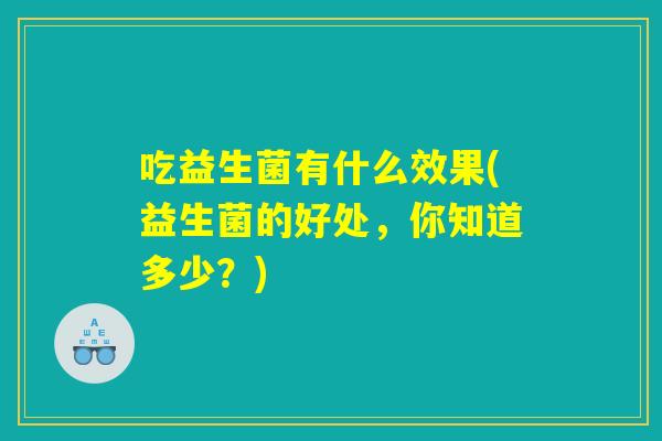吃益生菌有什么效果(益生菌的好处，你知道多少？)