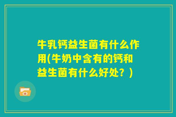 牛乳钙益生菌有什么作用(牛奶中含有的钙和益生菌有什么好处?) 牛乳钙益生菌有什么作用(牛奶中含有的钙和益生菌有什么好处?)