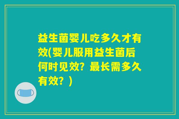 益生菌婴儿吃多久才有效(婴儿服用益生菌后何时见效?最长需多久有效?) 益生菌婴儿吃多久才有效(婴儿服用益生菌后何时见效?最长需多久有效?)